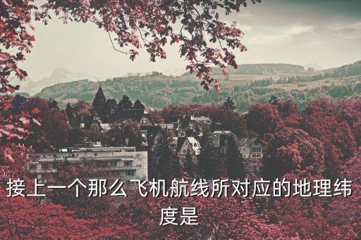 接上一個那么飛機航線所對應的地理緯度是