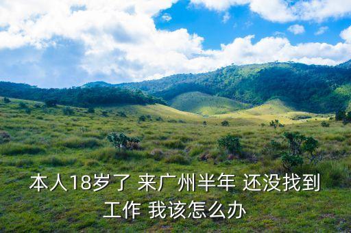 本人18歲了 來廣州半年 還沒找到工作 我該怎么辦