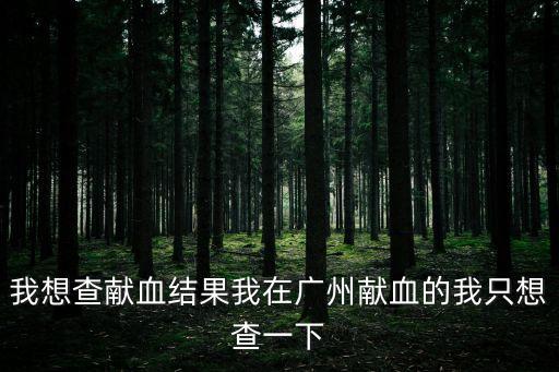 我想查獻血結(jié)果我在廣州獻血的我只想查一下