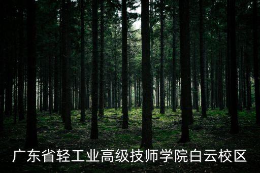 廣州市輕工高級技師學校白云區，廣東輕工業高級技校白云校區地址
