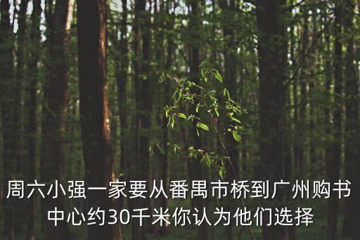 周六小強(qiáng)一家要從番禺市橋到廣州購書中心約30千米你認(rèn)為他們選擇