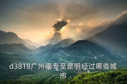d3818廣州南專至昆明經(jīng)過哪些城市