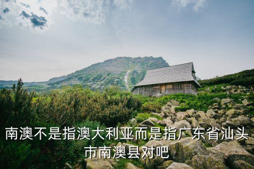 南澳不是指澳大利亞而是指廣東省汕頭市南澳縣對(duì)吧