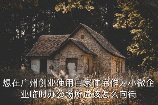 廣州臨時場所經營辦法，想在廣州創業使用自家住宅作為小微企業臨時辦公場所應該怎么向街