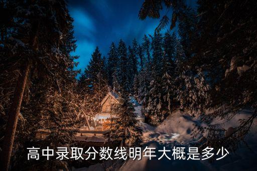 高中錄取分?jǐn)?shù)線明年大概是多少