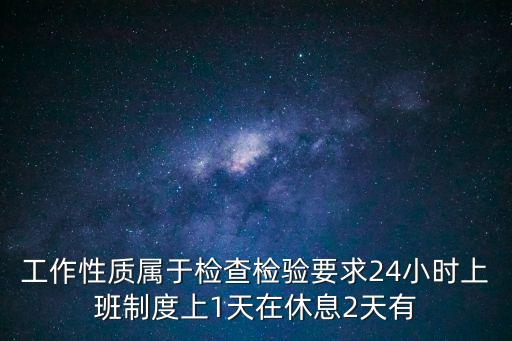 工作性質(zhì)屬于檢查檢驗(yàn)要求24小時(shí)上班制度上1天在休息2天有