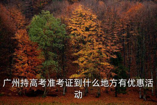 廣州持高考準考證到什么地方有優(yōu)惠活動