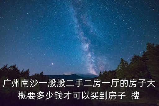 廣州南沙一般般二手二房一廳的房子大概要多少錢(qián)才可以買(mǎi)到房子  搜