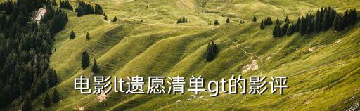 遺愿清單觀后感，電影lt遺愿清單gt的影評