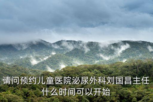 請問預約兒童醫院泌尿外科劉國昌主任什么時間可以開始