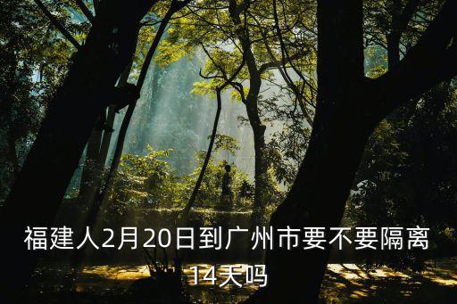 惠東到廣州要隔離嗎，福建人2月20日到廣州市要不要隔離14天嗎