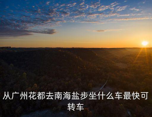 從廣州花都去南海鹽步坐什么車最快可轉車