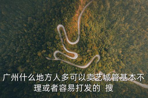 廣州什么地方人多可以賣藝城管基本不理或者容易打發的  搜