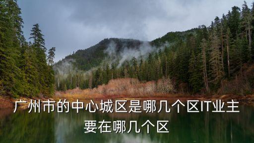 廣州7個核心區域，廣州哪個區是中心區域