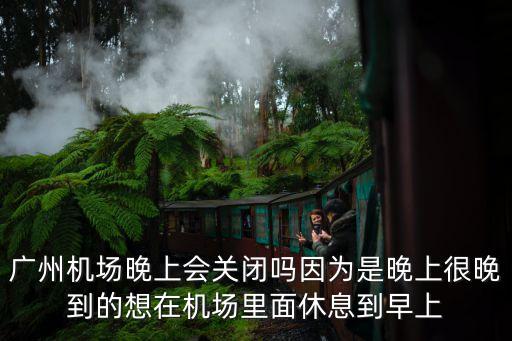 廣州機場封閉管理，廣州機場晚上會關閉嗎因為是晚上很晚到的想在機場里面休息到早上