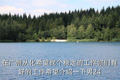 在廣州從化希望找個穩(wěn)定的工作你們有好的工作希望介紹一下男24