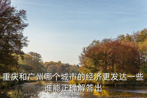 重慶與廣州GDP對比研究，重慶和廣州哪個城市的經濟更發達一些誰能正確解答出