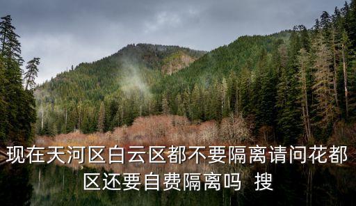 廣州市小區(qū)外來(lái)人要隔離嗎，現(xiàn)在天河區(qū)白云區(qū)都不要隔離請(qǐng)問(wèn)花都區(qū)還要自費(fèi)隔離嗎  搜