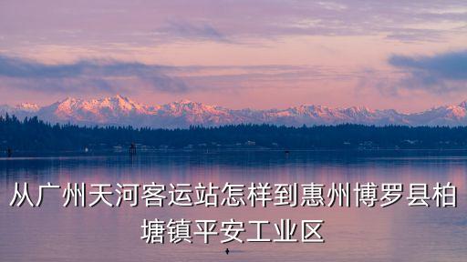 從廣州天河客運站怎樣到惠州博羅縣柏塘鎮平安工業區