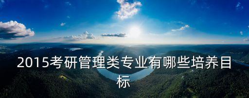 2015考研管理類專業有哪些培養目標