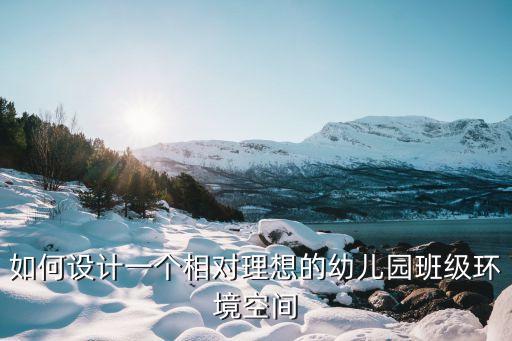 班級環(huán)境創(chuàng)設(shè)，如何設(shè)計一個相對理想的幼兒園班級環(huán)境空間