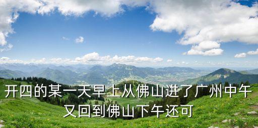 開四的某一天早上從佛山進了廣州中午又回到佛山下午還可