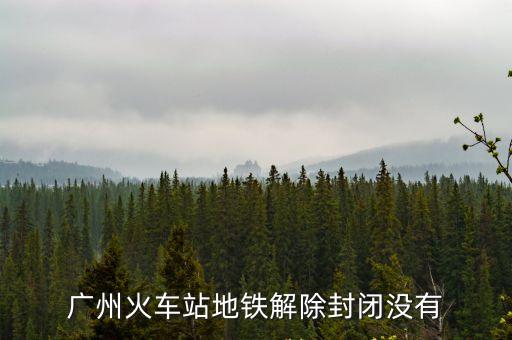 廣州火車站地鐵解除封閉沒有