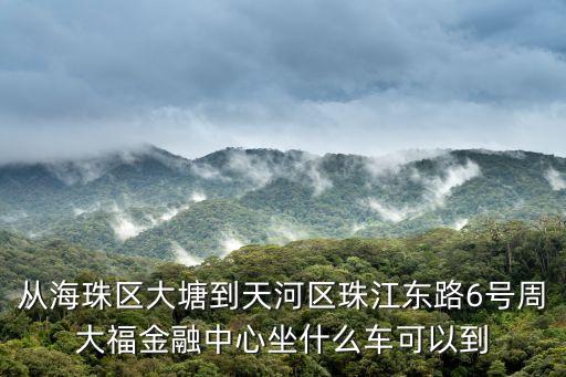 從海珠區大塘到天河區珠江東路6號周大福金融中心坐什么車可以到