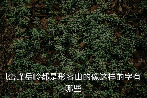 l巒峰岳嶺都是形容山的像這樣的字有哪些