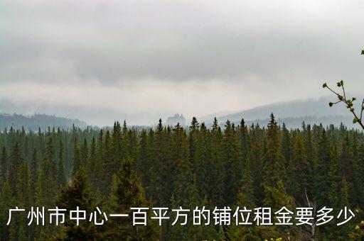 廣州市中心一百平方的鋪位租金要多少