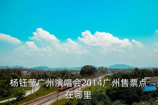 楊鈺瑩廣州演唱會最美時光全集，楊鈺瑩廣州演唱會2014什么時候開票在哪里演出