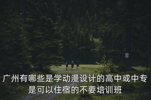 廣州有哪些是學(xué)動(dòng)漫設(shè)計(jì)的高中或中專是可以住宿的不要培訓(xùn)班