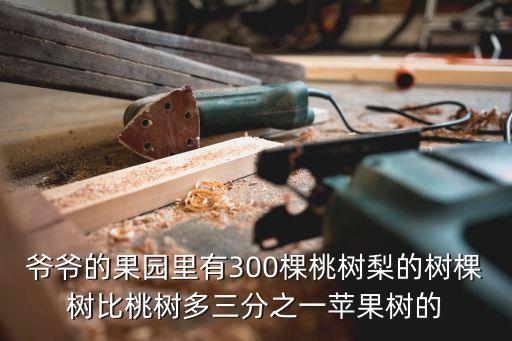 爺爺?shù)墓麍@，爺爺?shù)墓麍@里有300棵桃樹梨的樹棵樹比桃樹多三分之一蘋果樹的