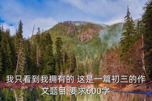 我只看到我擁有的 這是一篇初三的作文題目 要求600字