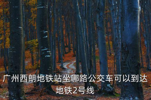 廣州西朗地鐵站坐哪路公交車可以到達地鐵2號線