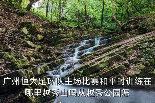 廣州恒大足球隊主場比賽和平時訓練在哪里越秀山嗎從越秀公園怎
