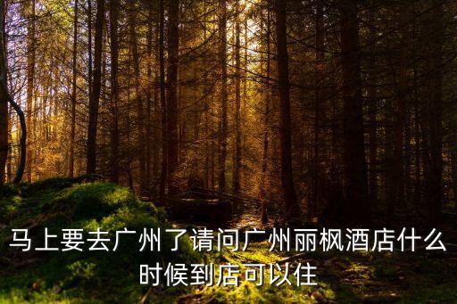 廣州荔灣麗楓酒家，馬上要去廣州了請問廣州麗楓酒店什么時候到店可以住