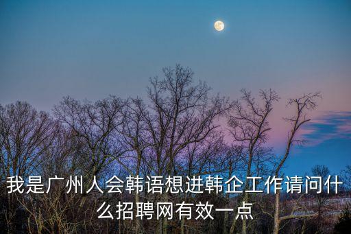 廣州韓語招聘，我是廣州人會韓語想進韓企工作請問什么招聘網有效一點
