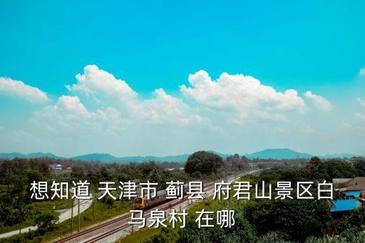 白馬泉，想知道 天津市 薊縣 府君山景區白馬泉村 在哪