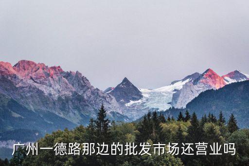 廣州一德路那邊的批發市場還營業嗎