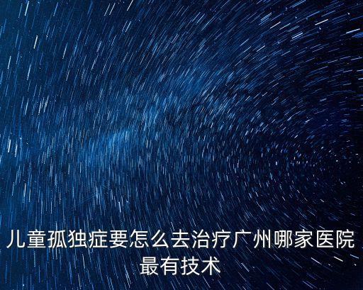 廣州自閉癥18點(diǎn)新聞，自閉癥的孩子要怎么跟他相處廣州哪家醫(yī)院可以治療的