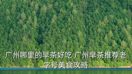 廣州茶樓早餐吃什么好，有誰知道廣式早點有哪些好吃的