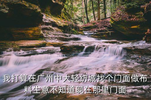 廣州中大布匹市場(chǎng)做生意，我打算在廣州中大輕紡城找個(gè)門面做布料生意不知道現(xiàn)在那里門面