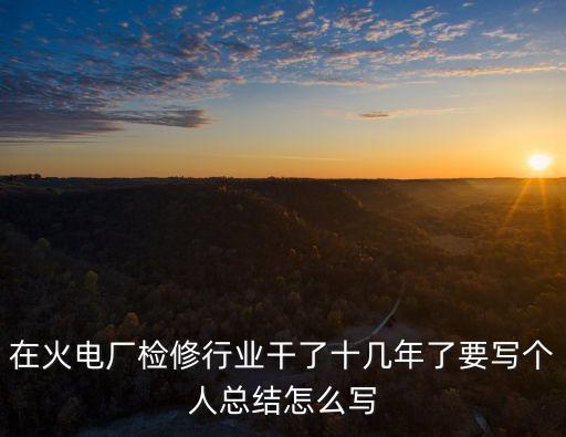 在火電廠檢修行業(yè)干了十幾年了要寫個人總結(jié)怎么寫