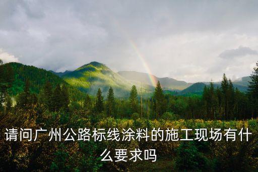 請問廣州公路標線涂料的施工現場有什么要求嗎