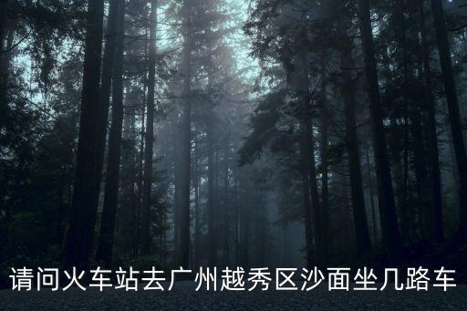 請問火車站去廣州越秀區沙面坐幾路車