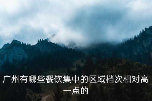 廣州餐飲地區分析，廣州有哪些餐飲集中的區域檔次相對高一點的