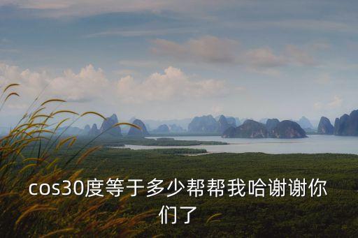 cos30度等于多少，cos30度等于多少幫幫我哈謝謝你們了