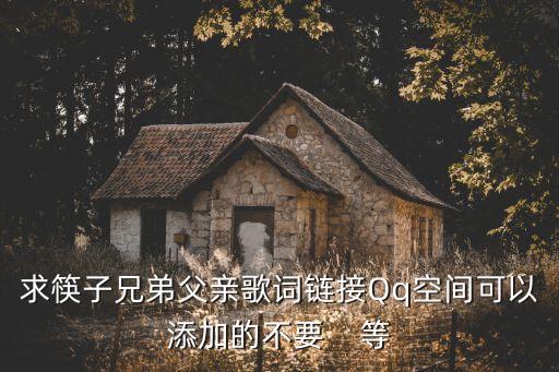 父親筷子兄弟歌詞，求筷子兄弟父親歌詞鏈接Qq空間可以添加的不要    等