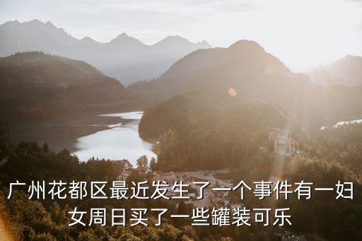 廣州花都區(qū)最近發(fā)生了一個事件有一婦女周日買了一些罐裝可樂